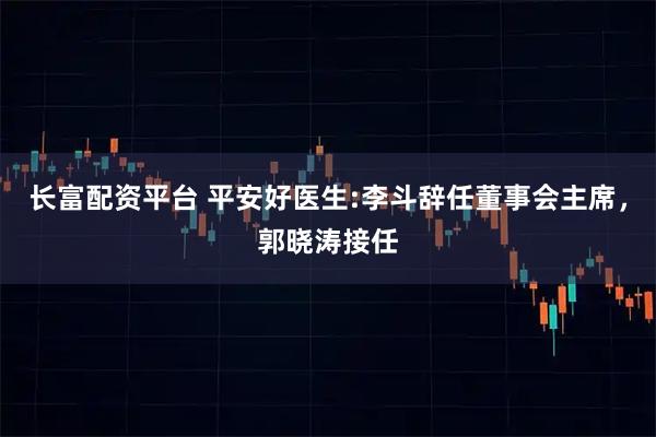 长富配资平台 平安好医生:李斗辞任董事会主席，郭晓涛接任