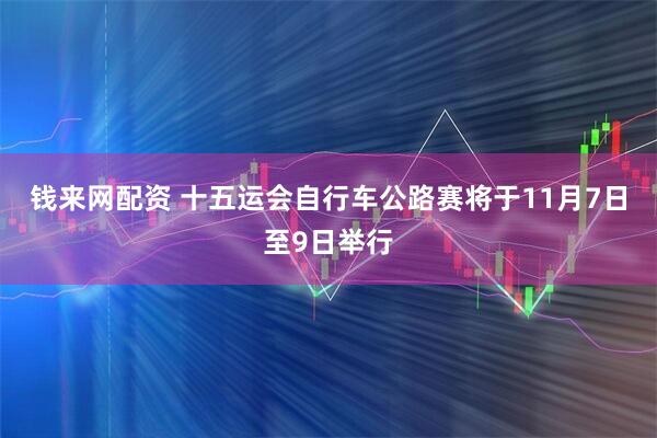 钱来网配资 十五运会自行车公路赛将于11月7日至9日举行