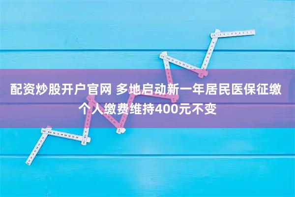 配资炒股开户官网 多地启动新一年居民医保征缴 个人缴费维持400元不变