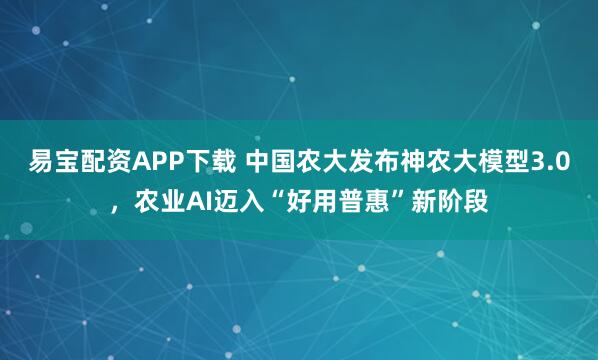 易宝配资APP下载 中国农大发布神农大模型3.0，农业AI迈入“好用普惠”新阶段
