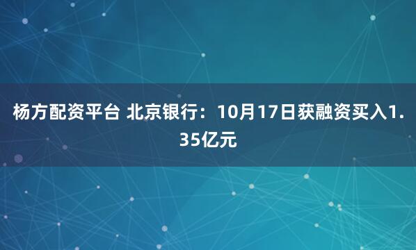 杨方配资平台 北京银行：10月17日获融资买入1.35亿元