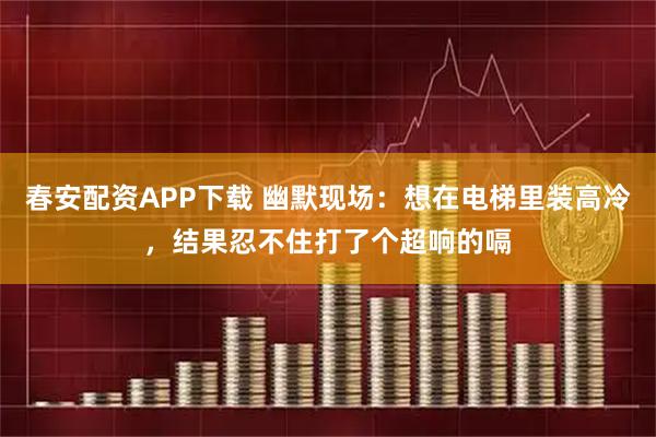 春安配资APP下载 幽默现场：想在电梯里装高冷，结果忍不住打了个超响的嗝
