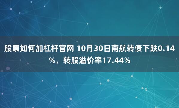 股票如何加杠杆官网 10月30日南航转债下跌0.14%，转股溢价率17.44%