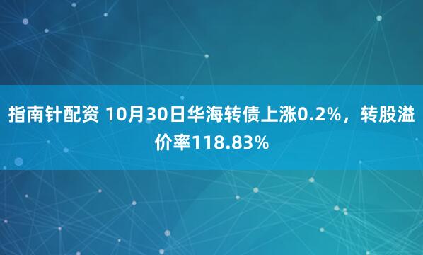 指南针配资 10月30日华海转债上涨0.2%，转股溢价率118.83%