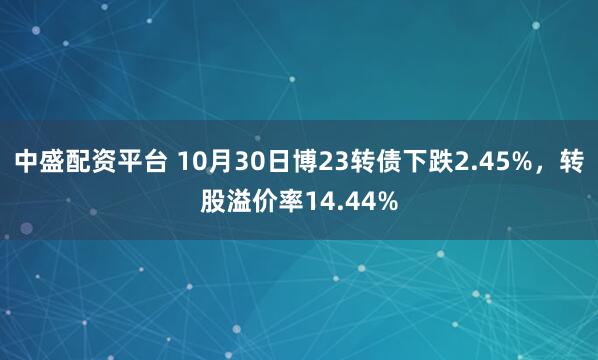 中盛配资平台 10月30日博23转债下跌2.45%，转股溢价率14.44%