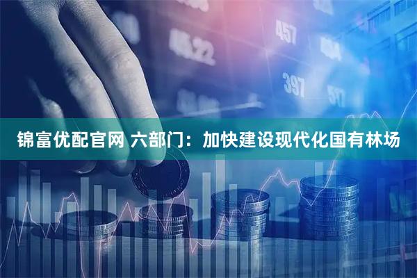 锦富优配官网 六部门：加快建设现代化国有林场