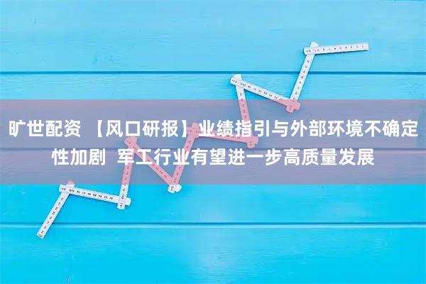 旷世配资 【风口研报】业绩指引与外部环境不确定性加剧  军工行业有望进一步高质量发展
