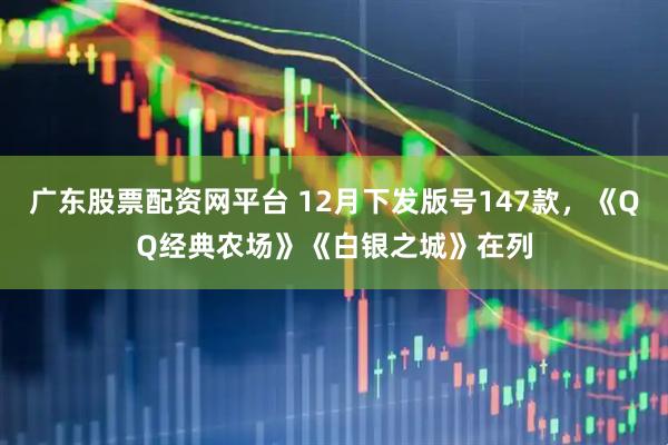 广东股票配资网平台 12月下发版号147款，《QQ经典农场》《白银之城》在列