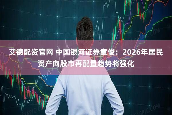 艾德配资官网 中国银河证券章俊：2026年居民资产向股市再配置趋势将强化