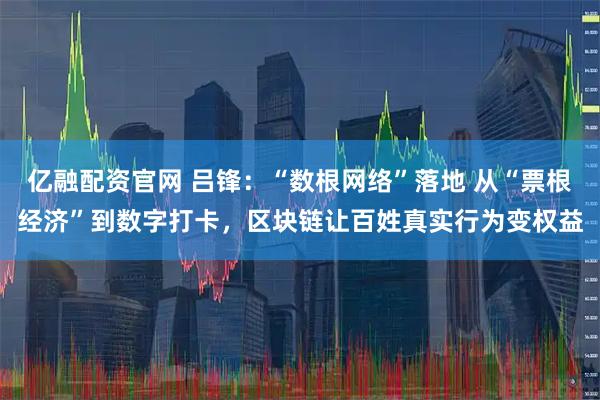 亿融配资官网 吕锋：“数根网络”落地 从“票根经济”到数字打卡，区块链让百姓真实行为变权益