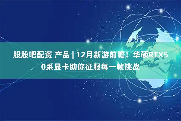 股股吧配资 产品 | 12月新游前瞻！华硕RTX50系显卡助你征服每一帧挑战