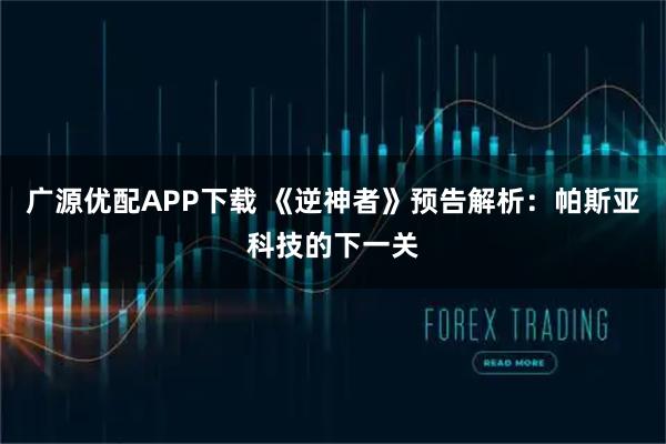 广源优配APP下载 《逆神者》预告解析：帕斯亚科技的下一关