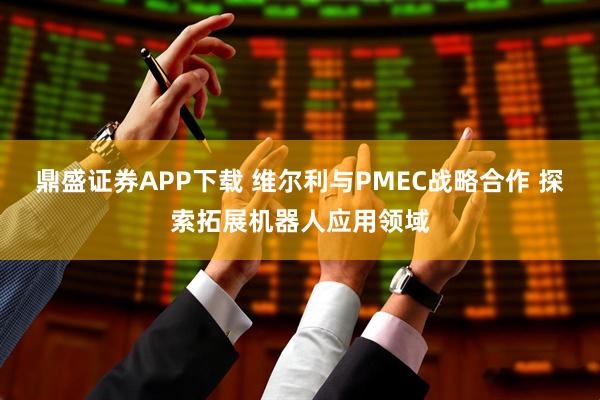 鼎盛证券APP下载 维尔利与PMEC战略合作 探索拓展机器人应用领域