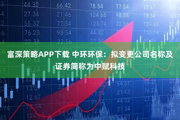 富深策略APP下载 中环环保：拟变更公司名称及证券简称为中赋科技