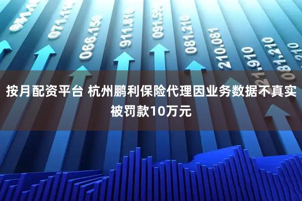 按月配资平台 杭州鹏利保险代理因业务数据不真实被罚款10万元