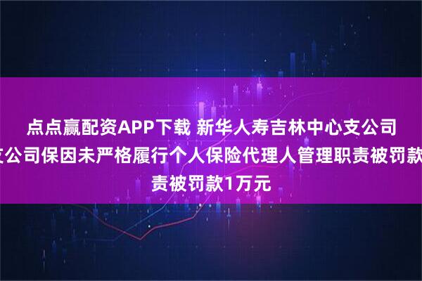 点点赢配资APP下载 新华人寿吉林中心支公司蛟河支公司保因未严格履行个人保险代理人管理职责被罚款1万元