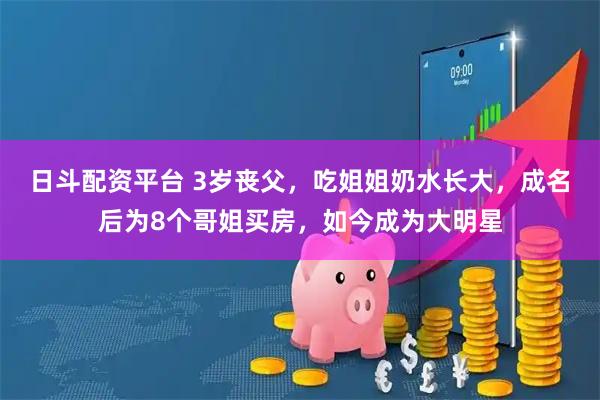 日斗配资平台 3岁丧父，吃姐姐奶水长大，成名后为8个哥姐买房，如今成为大明星