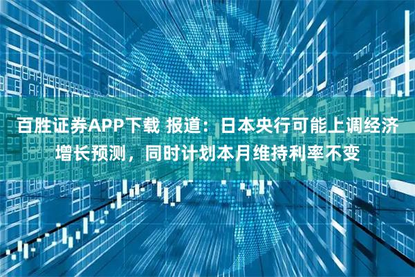 百胜证券APP下载 报道：日本央行可能上调经济增长预测，同时计划本月维持利率不变