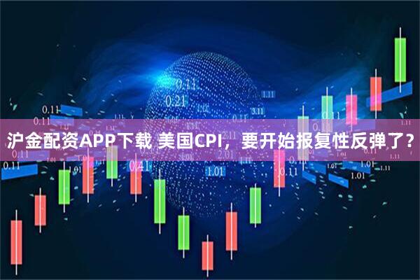 沪金配资APP下载 美国CPI，要开始报复性反弹了？