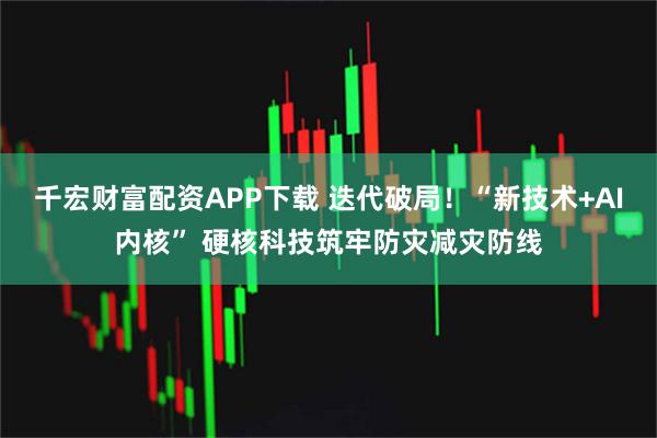 千宏财富配资APP下载 迭代破局！“新技术+AI内核” 硬核科技筑牢防灾减灾防线