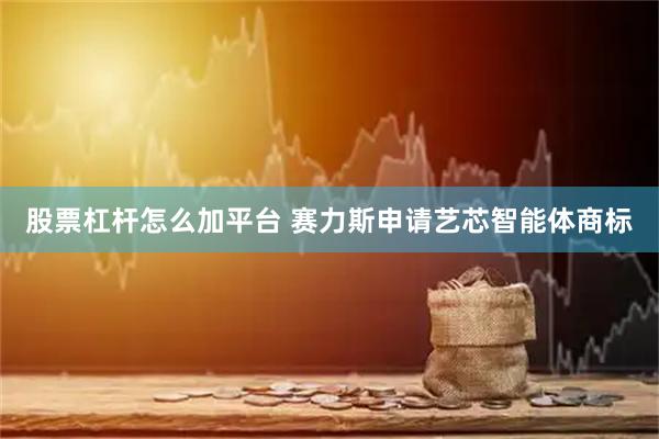 股票杠杆怎么加平台 赛力斯申请艺芯智能体商标