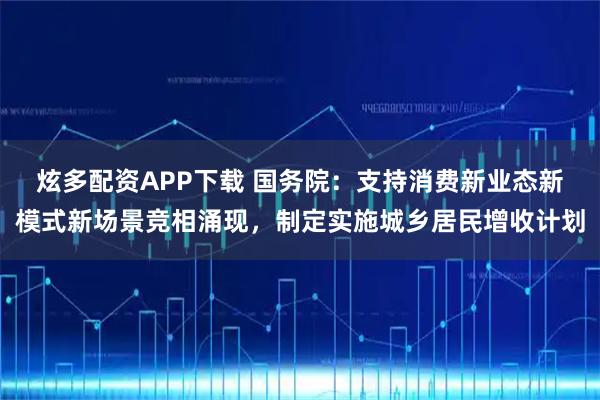 炫多配资APP下载 国务院：支持消费新业态新模式新场景竞相涌现，制定实施城乡居民增收计划