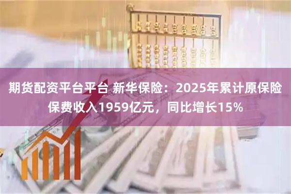 期货配资平台平台 新华保险：2025年累计原保险保费收入1959亿元，同比增长15%