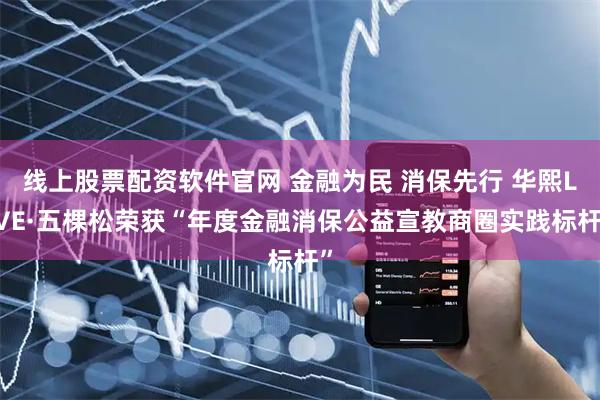 线上股票配资软件官网 金融为民 消保先行 华熙LIVE·五棵松荣获“年度金融消保公益宣教商圈实践标杆”