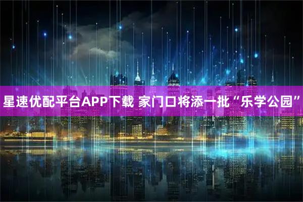 星速优配平台APP下载 家门口将添一批“乐学公园”
