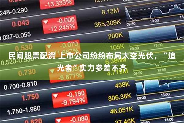 民间股票配资 上市公司纷纷布局太空光伏，“追光者”实力参差不齐