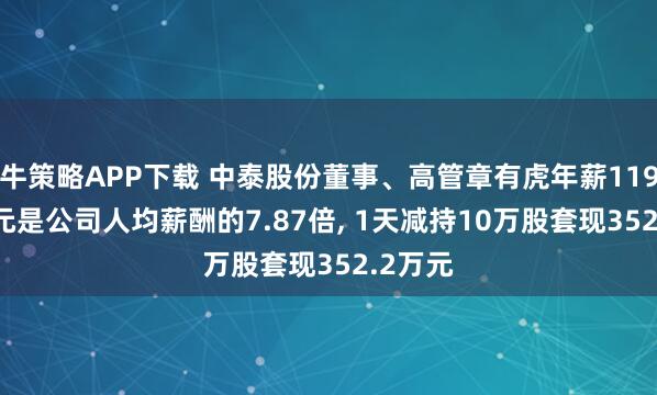 牛策略APP下载 中泰股份董事、高管章有虎年薪119.04万元是公司人均薪酬的7.87倍, 1天减持10万股套现352.2万元