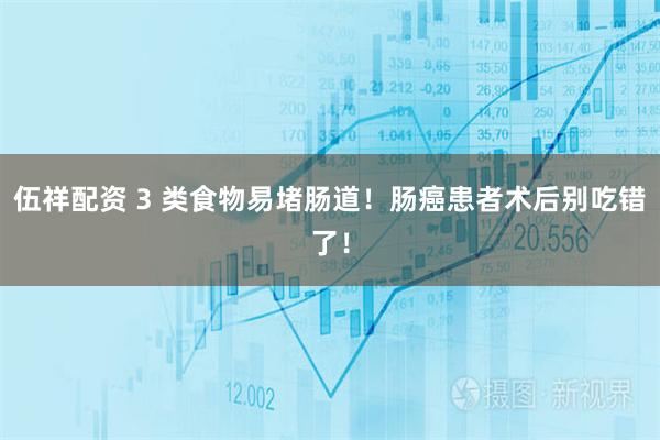 伍祥配资 3 类食物易堵肠道！肠癌患者术后别吃错了！