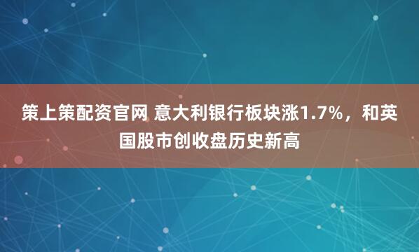 策上策配资官网 意大利银行板块涨1.7%，和英国股市创收盘历史新高