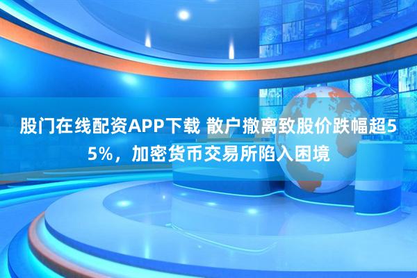 股门在线配资APP下载 散户撤离致股价跌幅超55%，加密货币交易所陷入困境