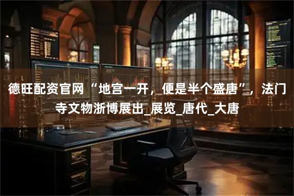 德旺配资官网 “地宫一开，便是半个盛唐”，法门寺文物浙博展出_展览_唐代_大唐