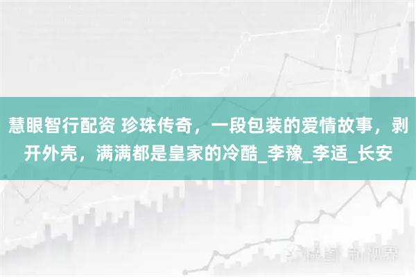 慧眼智行配资 珍珠传奇，一段包装的爱情故事，剥开外壳，满满都是皇家的冷酷_李豫_李适_长安