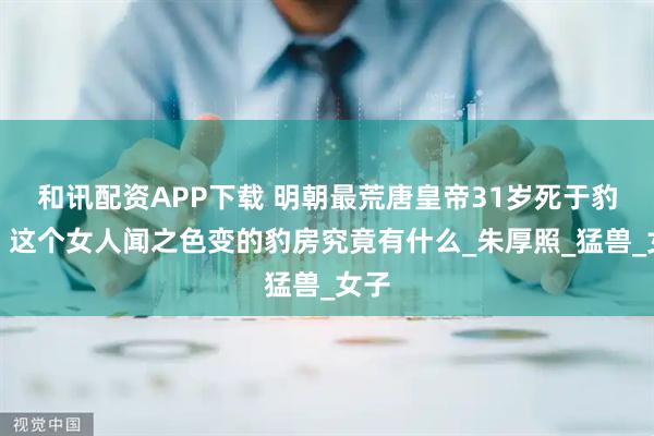 和讯配资APP下载 明朝最荒唐皇帝31岁死于豹房，这个女人闻之色变的豹房究竟有什么_朱厚照_猛兽_女子