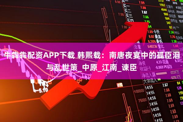 牛犇犇配资APP下载 韩熙载：南唐夜宴中的孤臣泪与乱世策_中原_江南_谏臣