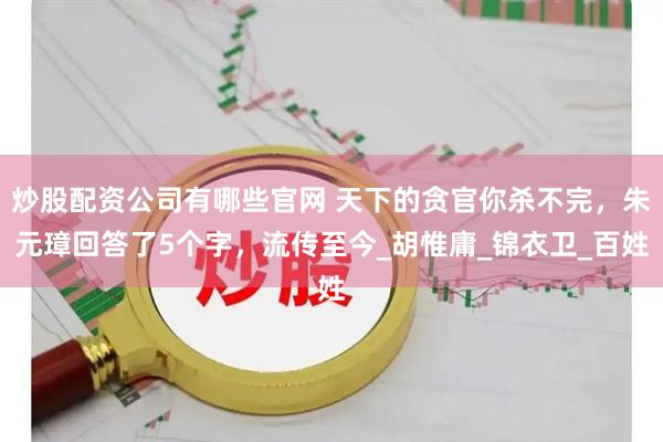 炒股配资公司有哪些官网 天下的贪官你杀不完，朱元璋回答了5个字，流传至今_胡惟庸_锦衣卫_百姓