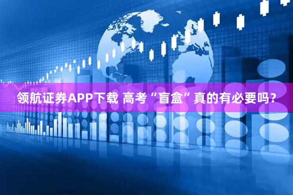 领航证券APP下载 高考“盲盒”真的有必要吗？