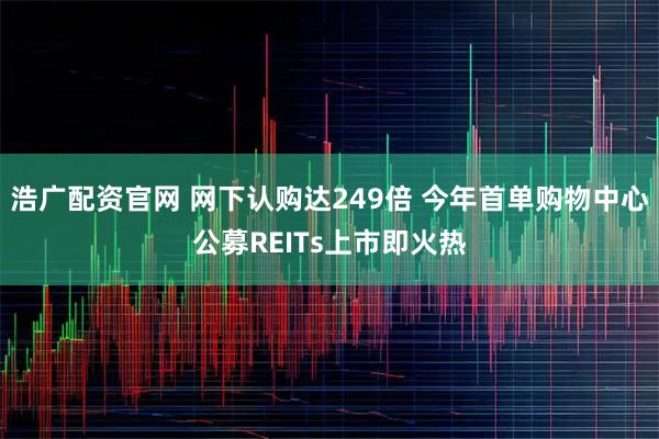 浩广配资官网 网下认购达249倍 今年首单购物中心公募REITs上市即火热