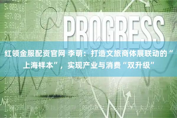 红领金服配资官网 李萌：打造文旅商体展联动的“上海样本”，实现产业与消费“双升级”