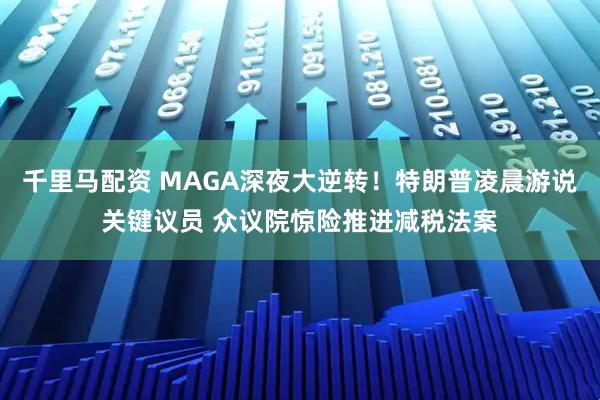 千里马配资 MAGA深夜大逆转!特朗普凌晨游说关键议员 众议院惊险推进减税法案