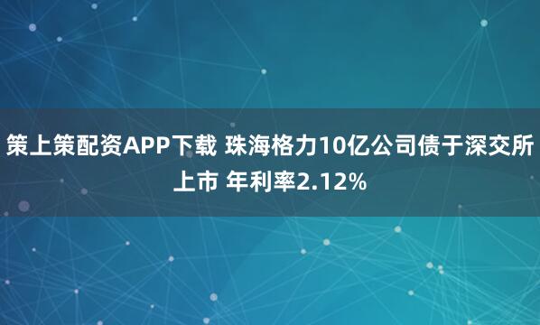 策上策配资APP下载 珠海格力10亿公司债于深交所上市 年利率2.12%