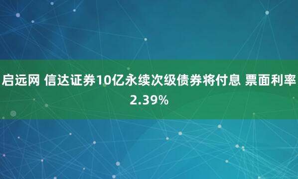 启远网 信达证券10亿永续次级债券将付息 票面利率2.39%