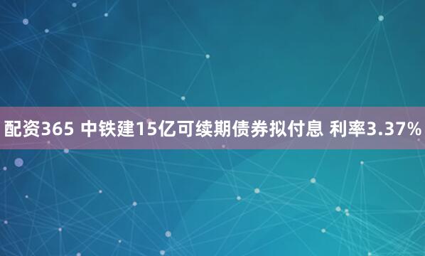 配资365 中铁建15亿可续期债券拟付息 利率3.37%