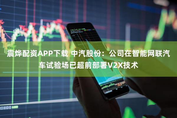 震烨配资APP下载 中汽股份：公司在智能网联汽车试验场已超前部署V2X技术