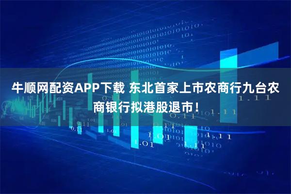 牛顺网配资APP下载 东北首家上市农商行九台农商银行拟港股退市！