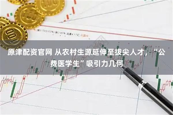 原津配资官网 从农村生源延伸至拔尖人才，“公费医学生”吸引力几何