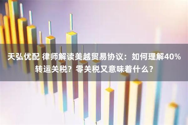 天弘优配 律师解读美越贸易协议：如何理解40%转运关税？零关税又意味着什么？